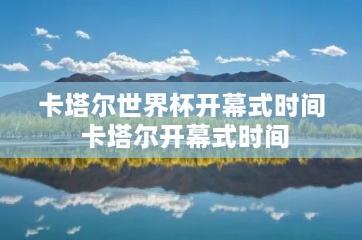 卡塔尔世界杯开幕式时间 卡塔尔开幕式时间