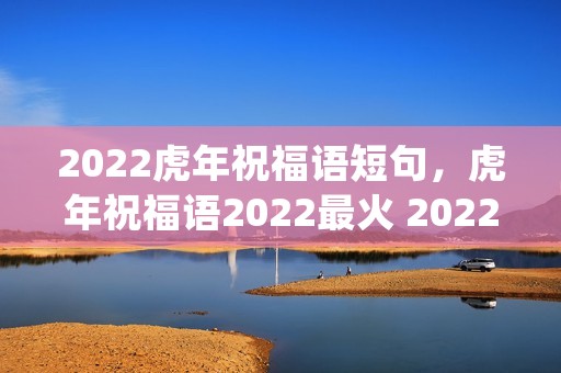 2022虎年祝福语短句,虎年祝福语2022最火 2022年祝福语短句(精选50条)