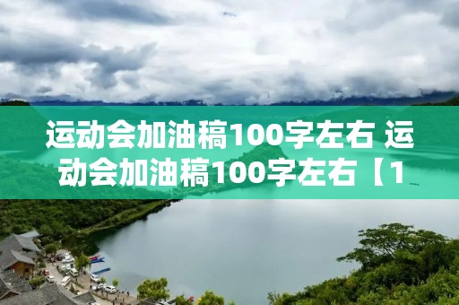 运动会加油稿100字左右 运动会加油稿100字左右【12篇】 运动会加油稿100字左右 运动会加油稿100字左右【12篇】