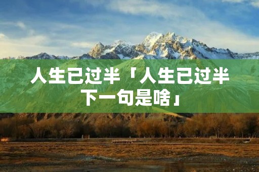 人生已过半「人生已过半下一句是啥」
