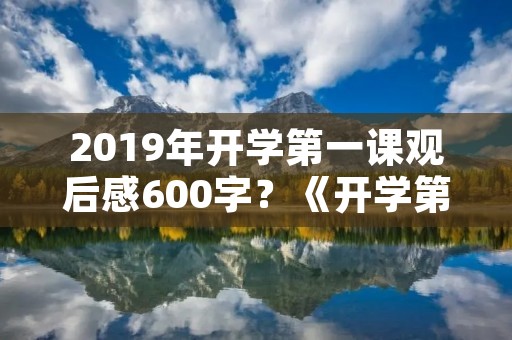 2019年开学第一课观后感600字?《开学第一课》2019感想50字