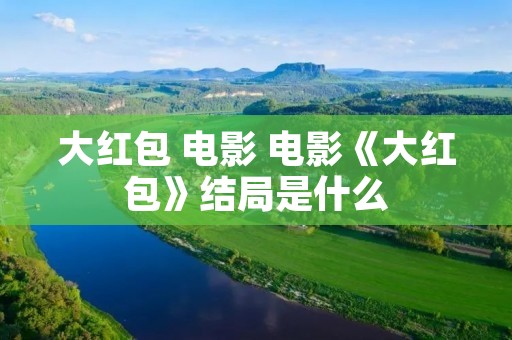 大红包 电影 电影《大红包》结局是什么