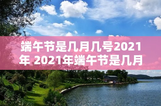 端午节是几月几号2021年 2021年端午节是几月几日 端午节是几月几号2021年 2021年端午节是几月几日