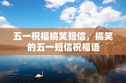 五一祝福搞笑短信,搞笑的五一短信祝福语