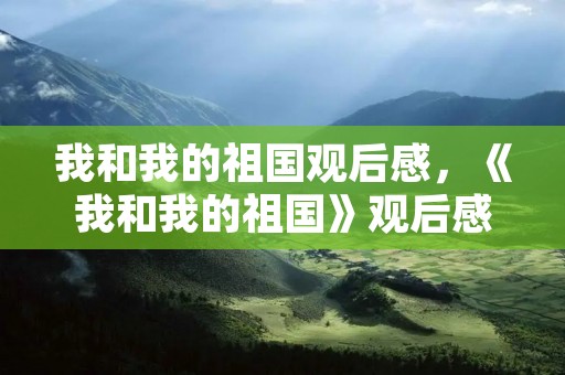 我和我的祖国观后感,《我和我的祖国》观后感50字 我和我的祖国观后感,《我和我的祖国》观后感50字