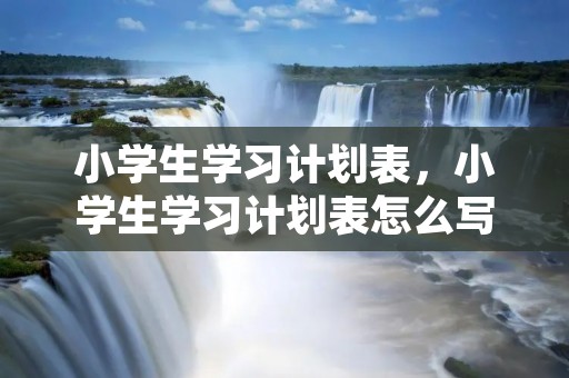 小学生学习计划表,小学生学习计划表怎么写 小学生学习计划表,小学生学习计划表怎么写