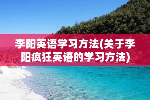 李阳英语学习方法(关于李阳疯狂英语的学习方法) 李阳英语学习方法(关于李阳疯狂英语的学习方法)