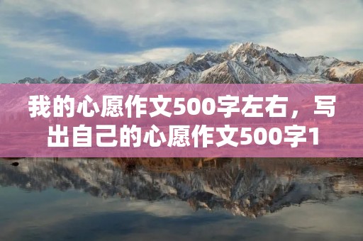 我的心愿作文500字左右,写出自己的心愿作文500字10篇 我的心愿作文500字左右,写出自己的心愿作文500字10篇