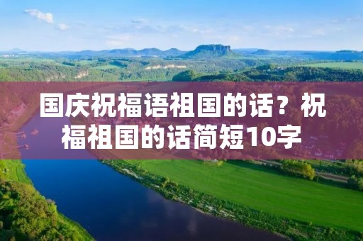 国庆祝福语祖国的话？祝福祖国的话简短10字