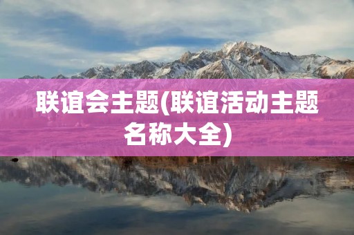 联谊会主题(联谊活动主题名称大全)