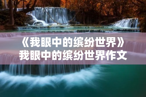 《我眼中的缤纷世界》 我眼中的缤纷世界作文三年级300字