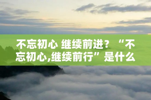 不忘初心 继续前进?“不忘初心,继续前行”是什么意思