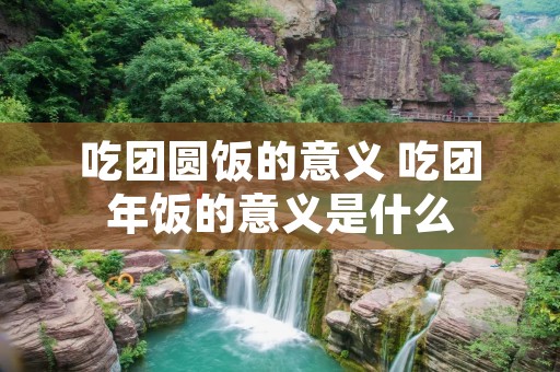 吃团圆饭的意义 吃团年饭的意义是什么