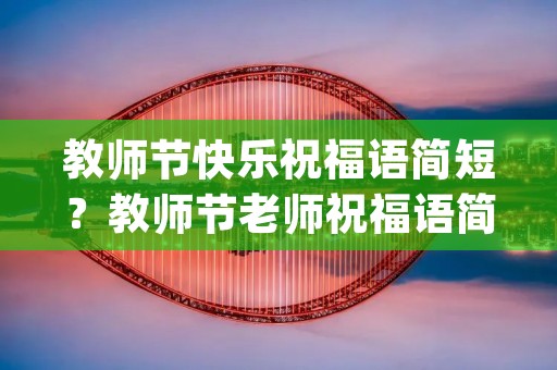 教师节快乐祝福语简短?教师节老师祝福语简短独特(精选75条)
