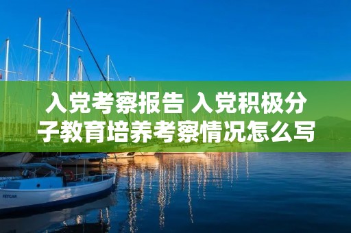 入党考察报告 入党积极分子教育培养考察情况怎么写