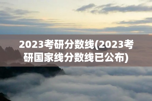 2023考研分数线(2023考研国家线分数线已公布)