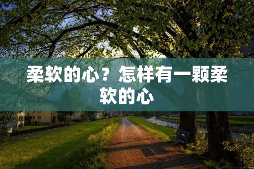 柔软的心？怎样有一颗柔软的心