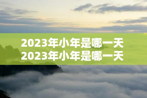 2023年小年是哪一天 2023年小年是哪一天 2023年小年是几月几号