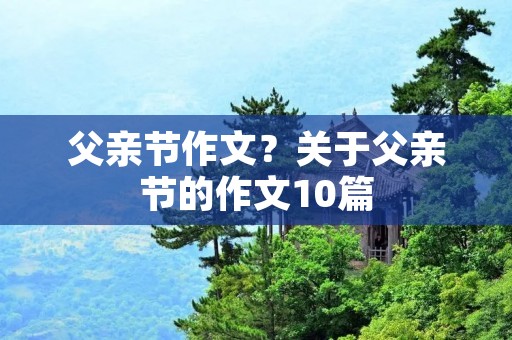 父亲节作文?关于父亲节的作文10篇
