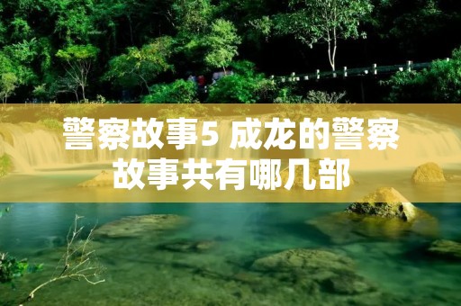 警察故事5 成龙的警察故事共有哪几部