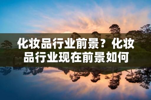 化妆品行业前景？化妆品行业现在前景如何