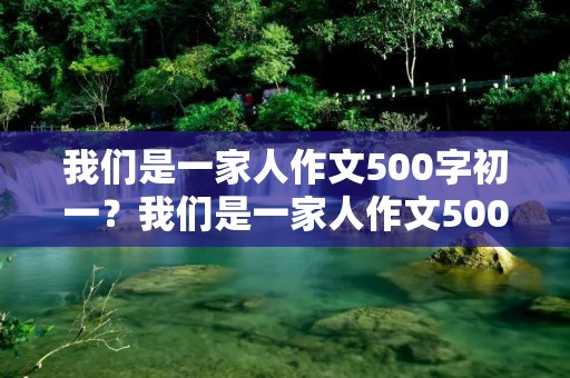 我们是一家人作文500字初一?我们是一家人作文500字精选6篇