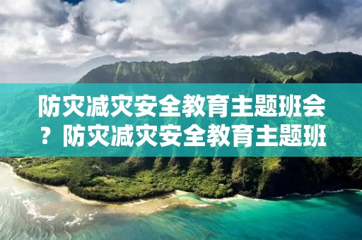 防灾减灾安全教育主题班会？防灾减灾安全教育主题班会内容