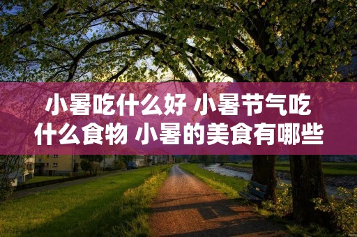 小暑吃什么好 小暑节气吃什么食物 小暑的美食有哪些