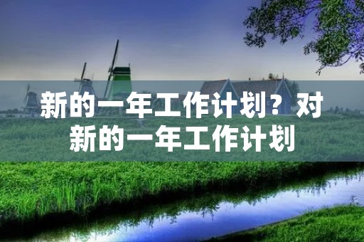 新的一年工作计划？对新的一年工作计划