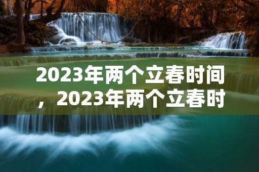 2023年两个立春时间,2023年两个立春时间分别是 2023年两个立春时间,2023年两个立春时间分别是