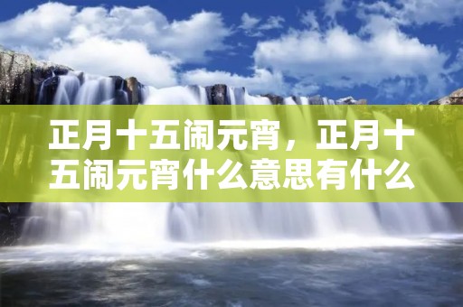 正月十五闹元宵，正月十五闹元宵什么意思有什么习俗吗