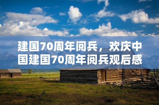建国70周年阅兵，欢庆中国建国70周年阅兵观后感600字范文5篇