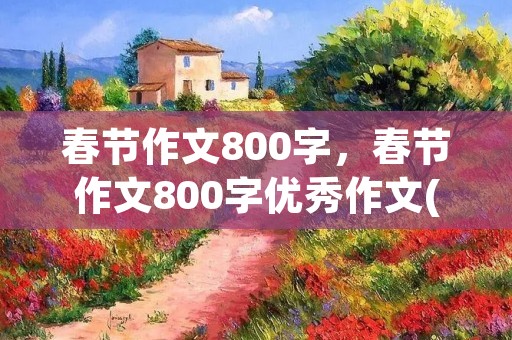春节作文800字，春节作文800字优秀作文(10篇)