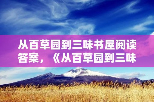 从百草园到三味书屋阅读答案，《从百草园到三味书屋》阅读及答案