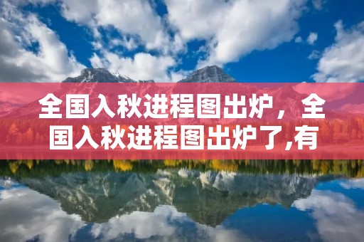 全国入秋进程图出炉，全国入秋进程图出炉了,有哪些地区已经进入秋天
