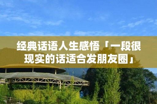 经典话语人生感悟「一段很现实的话适合发朋友圈」 经典话语人生感悟「一段很现实的话适合发朋友圈」