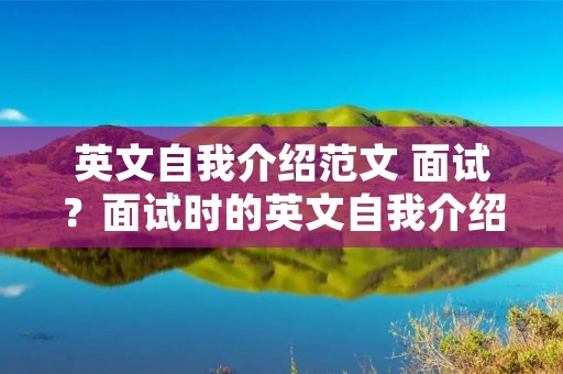 英文自我介绍范文 面试?面试时的英文自我介绍