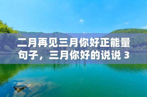 二月再见三月你好正能量句子,三月你好的说说 3月你好发朋友圈的文案