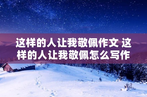 这样的人让我敬佩作文 这样的人让我敬佩怎么写作文