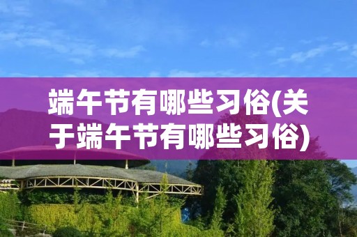 端午节有哪些习俗(关于端午节有哪些习俗) 端午节有哪些习俗(关于端午节有哪些习俗)