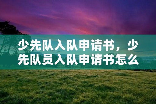 少先队入队申请书,少先队员入队申请书怎么写 少先队入队申请书,少先队员入队申请书怎么写