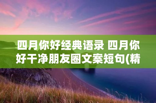 四月你好经典语录 四月你好干净朋友圈文案短句(精选80句)