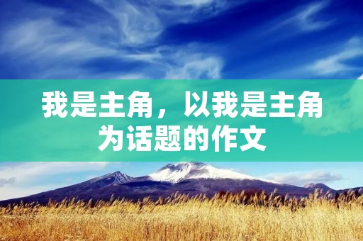 我是主角,以我是主角为话题的作文
