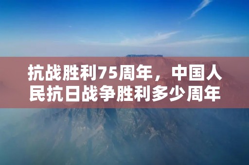 抗战胜利75周年,中国人民抗日战争胜利多少周年了