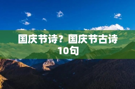 国庆节诗?国庆节古诗10句 国庆节诗?国庆节古诗10句