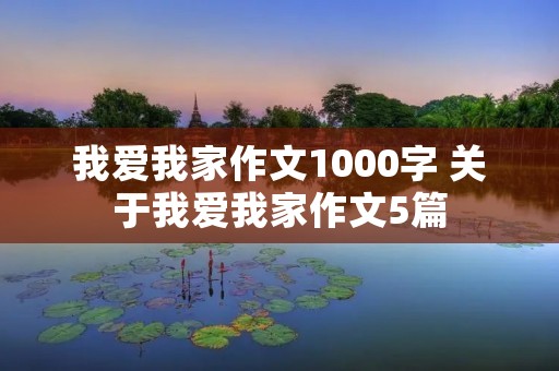我爱我家作文1000字 关于我爱我家作文5篇 我爱我家作文1000字 关于我爱我家作文5篇