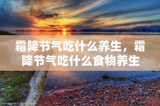 霜降节气吃什么养生，霜降节气吃什么食物养生