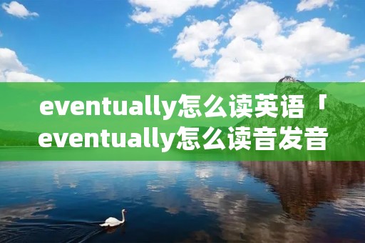 eventually怎么读英语「eventually怎么读音发音英语」