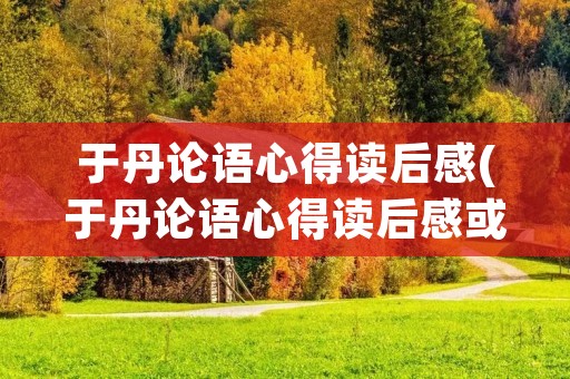 于丹论语心得读后感(于丹论语心得读后感或解读200字)