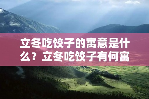 立冬吃饺子的寓意是什么?立冬吃饺子有何寓意